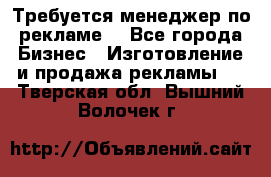 Требуется менеджер по рекламе! - Все города Бизнес » Изготовление и продажа рекламы   . Тверская обл.,Вышний Волочек г.